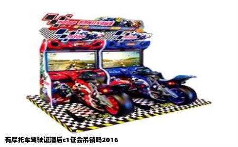 有摩托车驾驶证酒后c1证会吊销吗2016