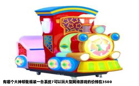 有哪个大神帮我组装一台系统7可以玩大型网络游戏的价格在3500