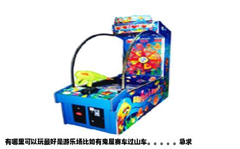 有哪里可以玩最好是游乐场比如有鬼屋赛车过山车。。。。。急求