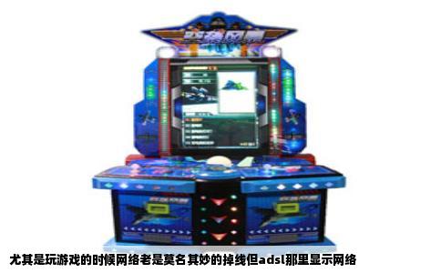 尤其是玩游戏的时候网络老是莫名其妙的掉线但adsl那里显示网络