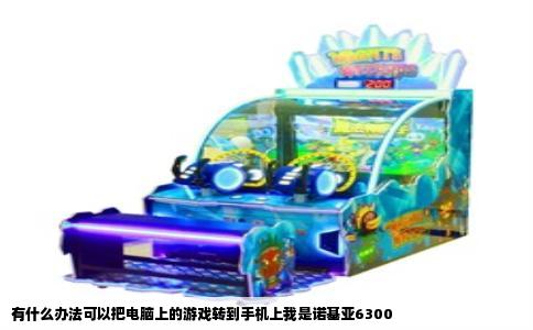 有什么办法可以把电脑上的游戏转到手机上我是诺基亚6300