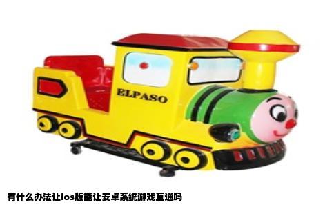 有什么办法让ios版能让安卓系统游戏互通吗