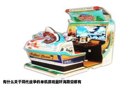 有什么关于现代战争的单机游戏最好海路空都有