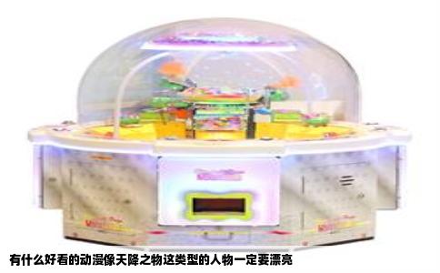 有什么好看的动漫像天降之物这类型的人物一定要漂亮