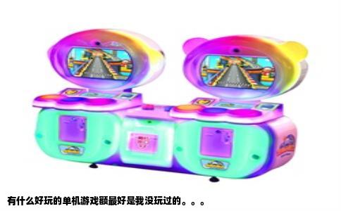 有什么好玩的单机游戏额最好是我没玩过的。。。