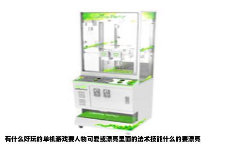 有什么好玩的单机游戏要人物可爱或漂亮里面的法术技能什么的要漂亮