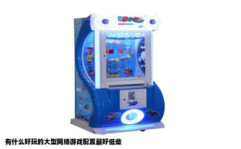 有什么好玩的大型网络游戏配置最好低些
