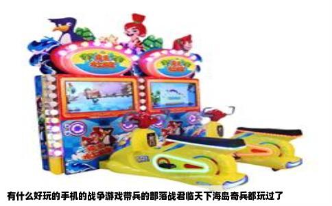 有什么好玩的手机的战争游戏带兵的部落战君临天下海岛奇兵都玩过了