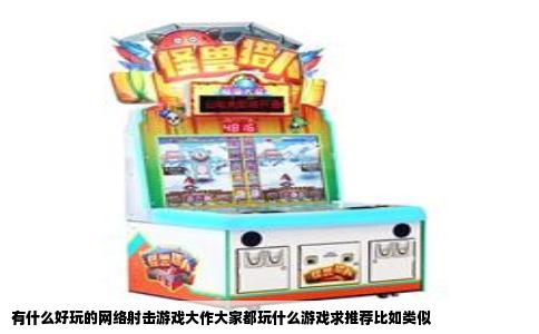 有什么好玩的网络射击游戏大作大家都玩什么游戏求推荐比如类似
