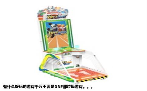 有什么好玩的游戏千万不要是DNF那垃圾游戏。。。