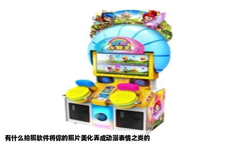 有什么拍照软件将你的照片美化弄成动漫表情之类的