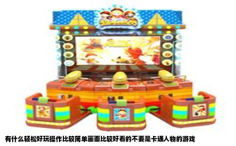 有什么轻松好玩操作比较简单画面比较好看的不要是卡通人物的游戏