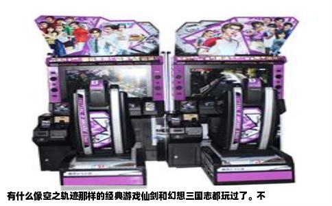 有什么像空之轨迹那样的经典游戏仙剑和幻想三国志都玩过了。不