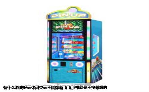 有什么游戏好玩休闲类玩不腻像新飞飞那样就是不按等级的