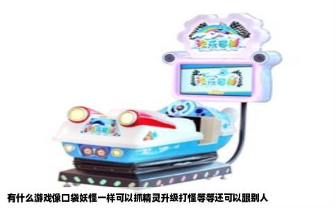 有什么游戏像口袋妖怪一样可以抓精灵升级打怪等等还可以跟别人