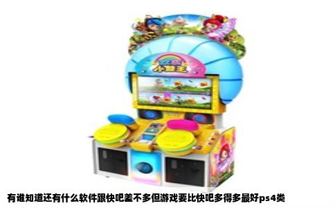 有谁知道还有什么软件跟快吧差不多但游戏要比快吧多得多最好ps4类