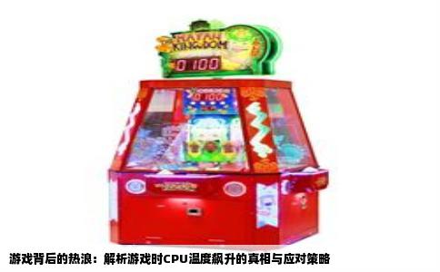 游戏背后的热浪：解析游戏时CPU温度飙升的真相与应对策略