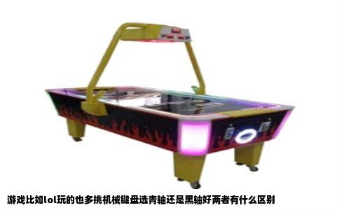 游戏比如lol玩的也多挑机械键盘选青轴还是黑轴好两者有什么区别