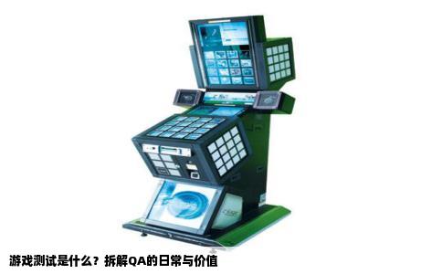 游戏测试是什么？拆解QA的日常与价值