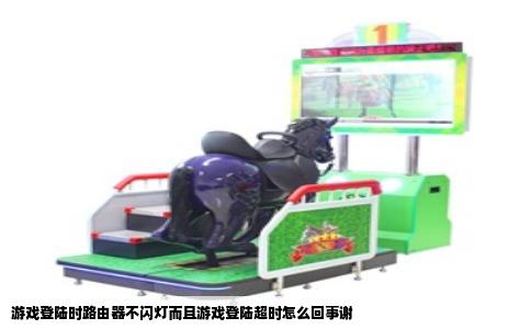 游戏登陆时路由器不闪灯而且游戏登陆超时怎么回事谢