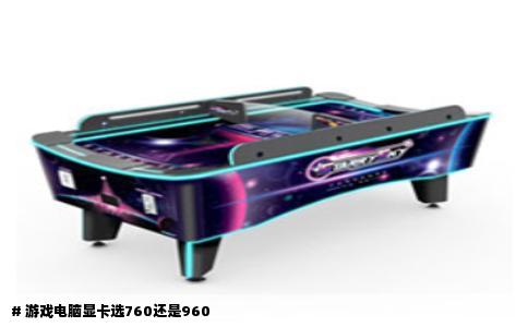 # 游戏电脑显卡选760还是960