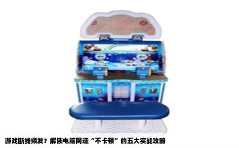 游戏断线频发？解锁电脑网速“不卡顿”的五大实战攻略