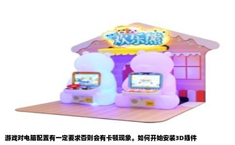 游戏对电脑配置有一定要求否则会有卡顿现象。如何开始安装3D插件
