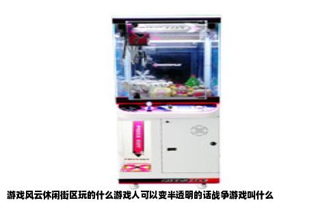 游戏风云休闲街区玩的什么游戏人可以变半透明的话战争游戏叫什么