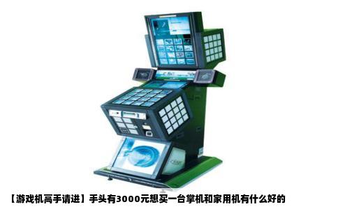 【游戏机高手请进】手头有3000元想买一台掌机和家用机有什么好的