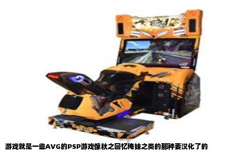 游戏就是一些AVG的PSP游戏像秋之回忆俺妹之类的那种要汉化了的