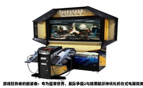 游戏狂热者的新装备：专为魔兽世界、星际争霸2与暗黑破坏神优化的台式电脑指南