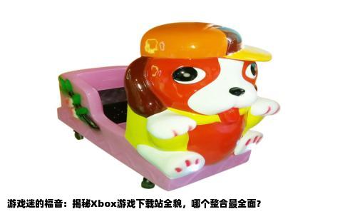 游戏迷的福音：揭秘Xbox游戏下载站全貌，哪个整合最全面？