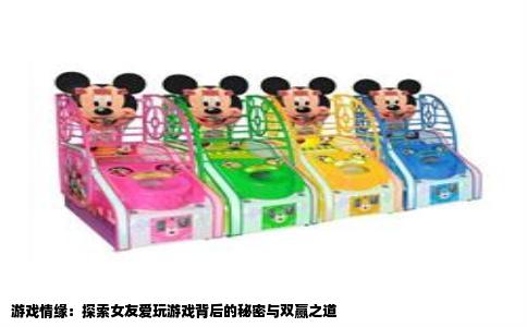 游戏情缘：探索女友爱玩游戏背后的秘密与双赢之道