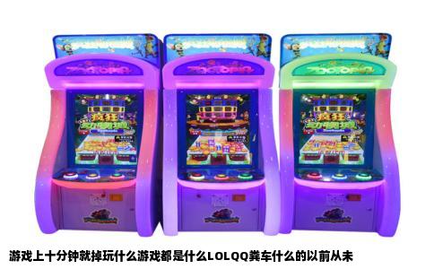 游戏上十分钟就掉玩什么游戏都是什么LOLQQ粪车什么的以前从未