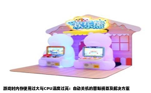 游戏时内存使用过大与CPU温度过高：自动关机的罪魁祸首及解决方案