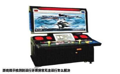 游戏提示检测到运行环境异常无法运行怎么解决