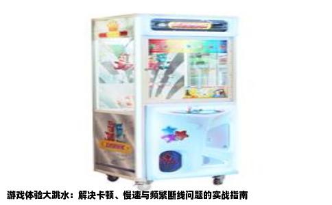 游戏体验大跳水：解决卡顿、慢速与频繁断线问题的实战指南