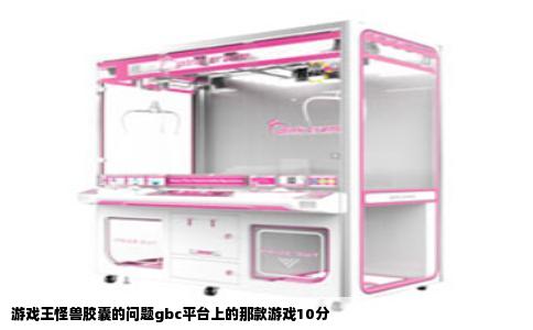 游戏王怪兽胶囊的问题gbc平台上的那款游戏10分
