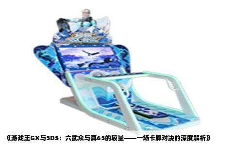 《游戏王GX与5DS：六武众与真65的较量——一场卡牌对决的深度解析》
