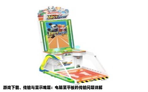 游戏下载、传输与显示难题：电脑至平板的传输问题详解