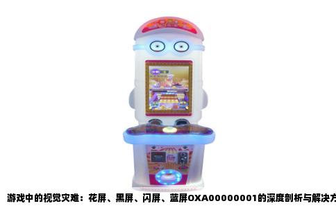 游戏中的视觉灾难：花屏、黑屏、闪屏、蓝屏OXA00000001的深度剖析与解决方案