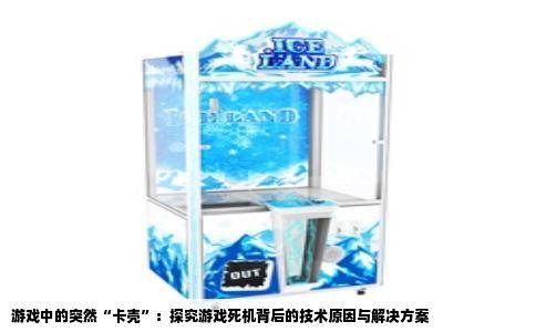 游戏中的突然“卡壳”：探究游戏死机背后的技术原因与解决方案