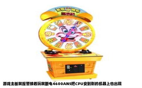 游戏主板就报警接着玩就断电4600AN5把CPU安到别的机器上也出现