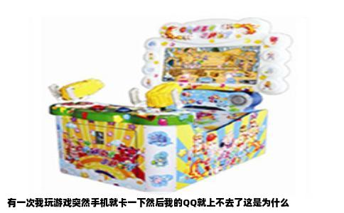 有一次我玩游戏突然手机就卡一下然后我的QQ就上不去了这是为什么