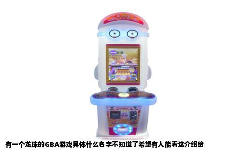 有一个龙珠的GBA游戏具体什么名字不知道了希望有人能看这介绍给