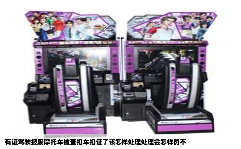 有证驾驶报废摩托车被查扣车扣证了该怎样处理处理会怎样罚不