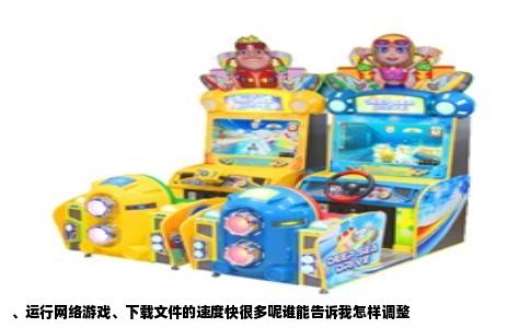 、运行网络游戏、下载文件的速度快很多呢谁能告诉我怎样调整