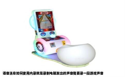 语音消息如何使用内录就是录制电脑发出的声音我要录一段游戏声音