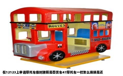 在12123上申请摩托车临时牌照是否货车47摩托车一栏怎么填填是还