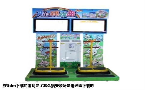 在3dm下载的游戏完了怎么搞安装呀是用迅雷下载的